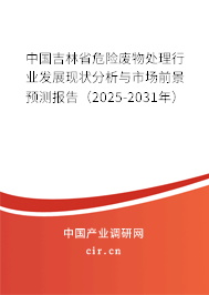 中國吉林省危險廢物處理行業發展現狀分析與市場前景預測報告(2025-2031年) 中國吉林省危險廢物處理行業發展現狀分析與市場前景預測報告(2025-2031年)