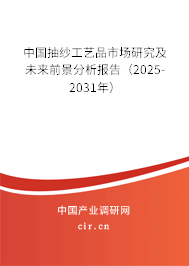 中國抽紗工藝品市場研究及未來前景分析報告（2025-2031年）
