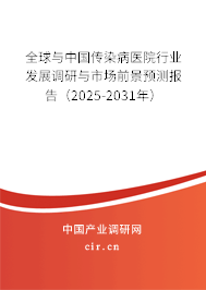 全球與中國傳染病醫院行業發展調研與市場前景預測報告(2025-2031年) 全球與中國傳染病醫院行業發展調研與市場前景預測報告(2025-2031年)