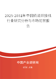 2025-2031年中國軌道焊接機行業研究分析與市場前景報告 2025-2031年中國軌道焊接機行業研究分析與市場前景報告