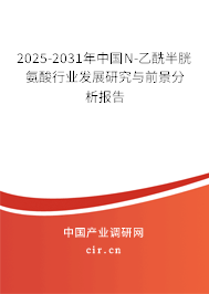 2025-2031年中國N-乙酰半胱氨酸行業發展研究與前景分析報告 2025-2031年中國N-乙酰半胱氨酸行業發展研究與前景分析報告