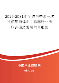 2025-2031年全球與中國一次性使用自體血回輸器行業市場調研及發展前景報告 2025-2031年全球與中國一次性使用自體血回輸器行業市場調研及發展前景報告