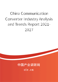 China Communication Converter Industry Analysis and Trends Report 2021-2027 China Communication Converter Industry Analysis and Trends Report 2021-2027