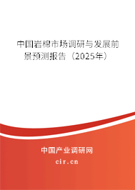 中國巖棉市場調研與發展前景預測報告(2025年) 中國巖棉市場調研與發展前景預測報告(2025年)