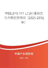 中國LTPS TFT LCD行業(yè)研究與市場前景預(yù)測(2025-2031年) 中國LTPS TFT LCD行業(yè)研究與市場前景預(yù)測(2025-2031年)