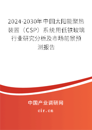 2024-2030年中國太陽能聚熱裝置(CSP)系統用低鐵玻璃行業研究分析及市場前景預測報告 2024-2030年中國太陽能聚熱裝置(CSP)系統用低鐵玻璃行業研究分析及市場前景預測報告