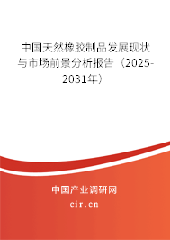 中國天然橡膠制品發展現狀與市場前景分析報告(2025-2031年) 中國天然橡膠制品發展現狀與市場前景分析報告(2025-2031年)