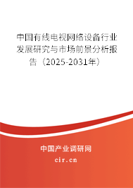 中國有線電視網絡設備行業發展研究與市場前景分析報告（2025-2031年）