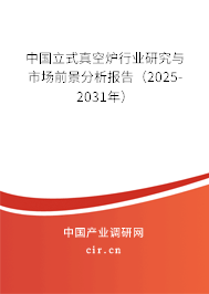 中國立式真空爐行業研究與市場前景分析報告(2025-2031年) 中國立式真空爐行業研究與市場前景分析報告(2025-2031年)