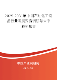 2025-2031年中國石油化工設備行業發展深度調研與未來趨勢報告 2025-2031年中國石油化工設備行業發展深度調研與未來趨勢報告