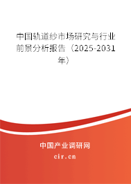 中國軌道紗市場研究與行業前景分析報告（2025-2031年）