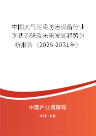 中國大氣污染防治設備行業現狀調研及未來發展趨勢分析報告(2025-2031年) 中國大氣污染防治設備行業現狀調研及未來發展趨勢分析報告(2025-2031年)