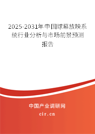 2025-2031年中國球幕放映系統行業分析與市場前景預測報告