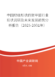 中國初級形狀的聚甲醛行業現狀調研及未來發展趨勢分析報告(2025-2031年) 中國初級形狀的聚甲醛行業現狀調研及未來發展趨勢分析報告(2025-2031年)