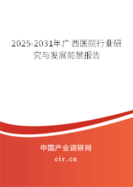 2025-2031年廣西醫院行業研究與發展前景報告 2025-2031年廣西醫院行業研究與發展前景報告