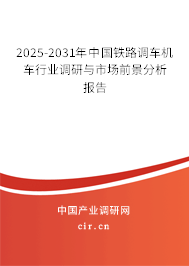 2025-2031年中國鐵路調車機車行業調研與市場前景分析報告 2025-2031年中國鐵路調車機車行業調研與市場前景分析報告