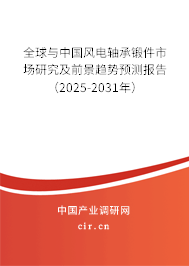 全球與中國風電軸承鍛件市場研究及前景趨勢預測報告（2025-2031年）