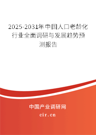 2025-2031年中國人口老齡化行業全面調研與發展趨勢預測報告 2025-2031年中國人口老齡化行業全面調研與發展趨勢預測報告