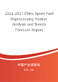 2021-2027 China Spent Fuel Reprocessing Market Analysis and Trends Forecast Report 2021-2027 China Spent Fuel Reprocessing Market Analysis and Trends Forecast Report
