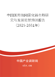 中國醫用微網霧化器市場研究與發展前景預測報告（2025-2031年）