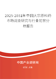 2025-2031年中國大宗原料藥市場調查研究與行業前景分析報告 2025-2031年中國大宗原料藥市場調查研究與行業前景分析報告