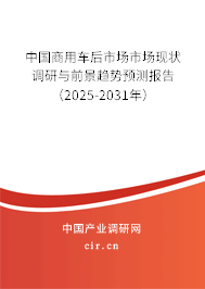 中國商用車后市場市場現狀調研與前景趨勢預測報告（2025-2031年）