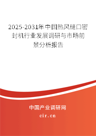 2025-2031年中國熱風縫口密封機行業發展調研與市場前景分析報告 2025-2031年中國熱風縫口密封機行業發展調研與市場前景分析報告